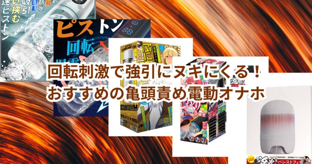 回転刺激で強引にヌキにくる！おすすめの亀頭責め電動オナホ